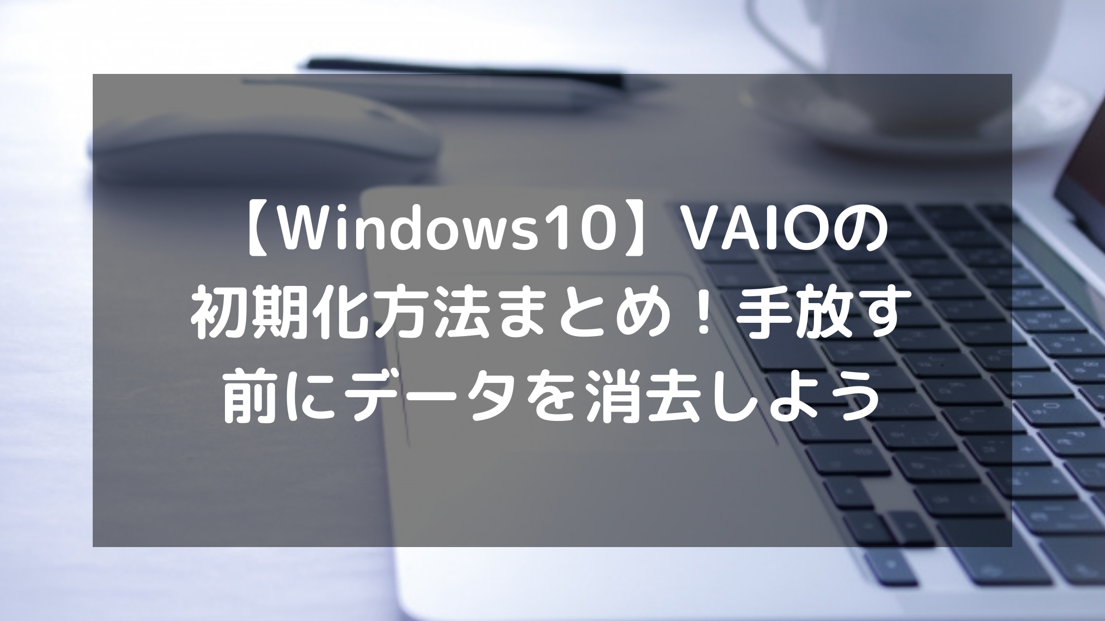 Windows10】VAIOの初期化方法まとめ！手放す前にデータを消去しよう 